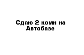 Сдаю 2-комн на Автобазе